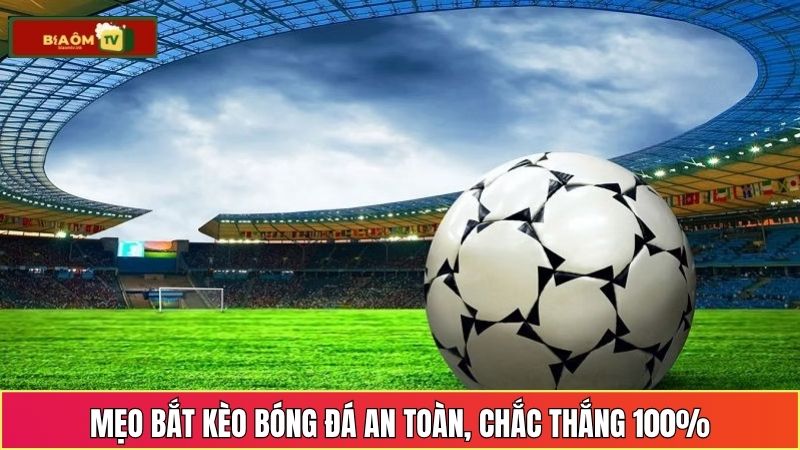 Mẹo bắt kèo bóng đá an toàn, chắc thắng 100%